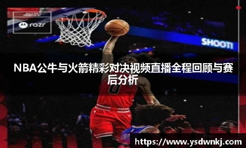 NBA公牛与火箭精彩对决视频直播全程回顾与赛后分析