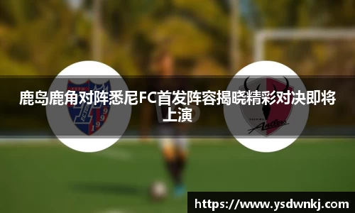 鹿岛鹿角对阵悉尼FC首发阵容揭晓精彩对决即将上演