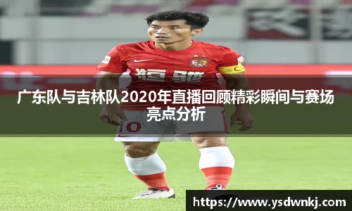 广东队与吉林队2020年直播回顾精彩瞬间与赛场亮点分析